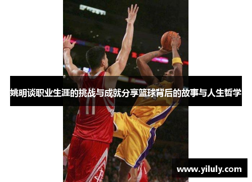 姚明谈职业生涯的挑战与成就分享篮球背后的故事与人生哲学