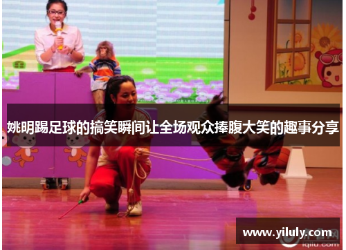 姚明踢足球的搞笑瞬间让全场观众捧腹大笑的趣事分享