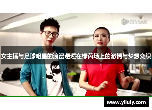 女主播与足球明星的浪漫邂逅在绿茵场上的激情与梦想交织