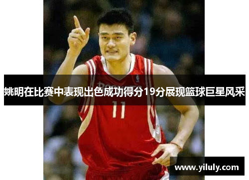 姚明在比赛中表现出色成功得分19分展现篮球巨星风采