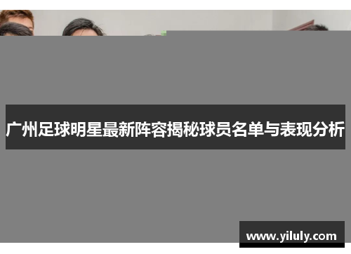 广州足球明星最新阵容揭秘球员名单与表现分析