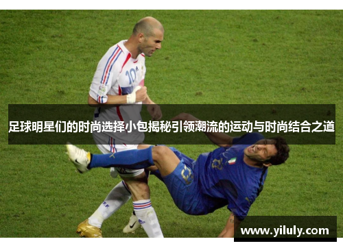 足球明星们的时尚选择小包揭秘引领潮流的运动与时尚结合之道