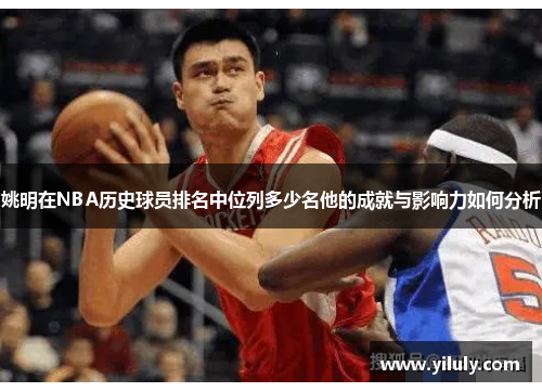 姚明在NBA历史球员排名中位列多少名他的成就与影响力如何分析