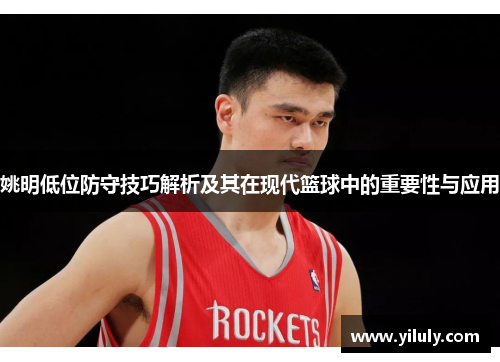 姚明低位防守技巧解析及其在现代篮球中的重要性与应用
