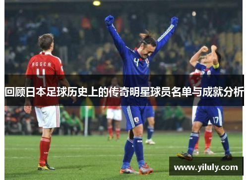 回顾日本足球历史上的传奇明星球员名单与成就分析