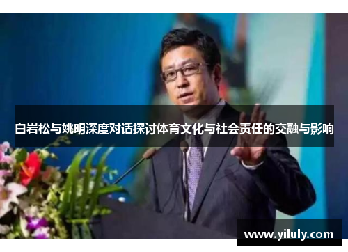 白岩松与姚明深度对话探讨体育文化与社会责任的交融与影响