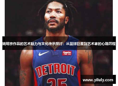 姚明京作品的艺术魅力与文化传承探讨：从篮球巨星到艺术家的心路历程
