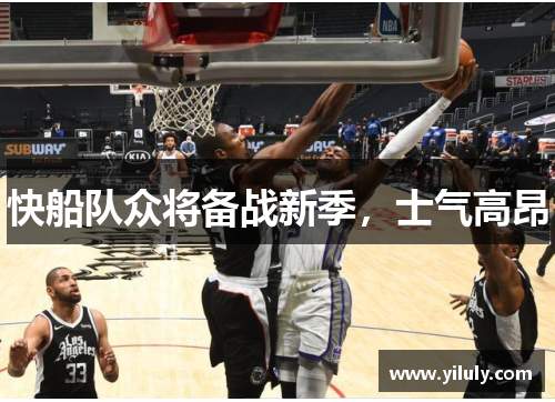 快船队众将备战新季，士气高昂