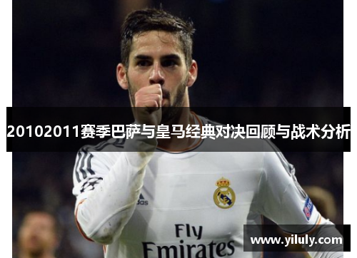 20102011赛季巴萨与皇马经典对决回顾与战术分析