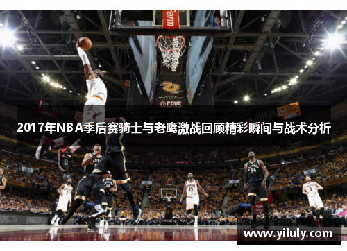 2017年NBA季后赛骑士与老鹰激战回顾精彩瞬间与战术分析