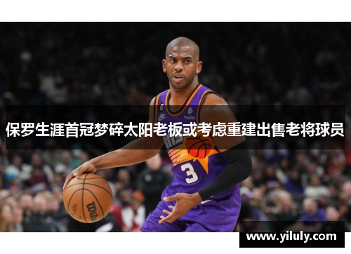保罗生涯首冠梦碎太阳老板或考虑重建出售老将球员