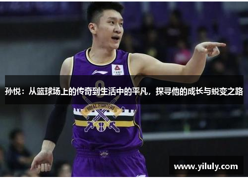 孙悦：从篮球场上的传奇到生活中的平凡，探寻他的成长与蜕变之路