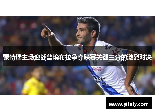 蒙特瑞主场迎战普埃布拉争夺联赛关键三分的激烈对决
